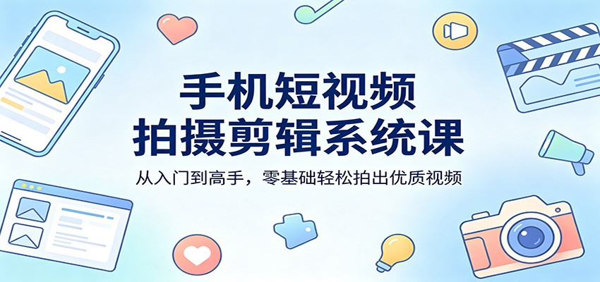 手机短视频拍摄剪辑系统课：从入门到高手，零基础轻松拍出优质视频-玩备项目资源网